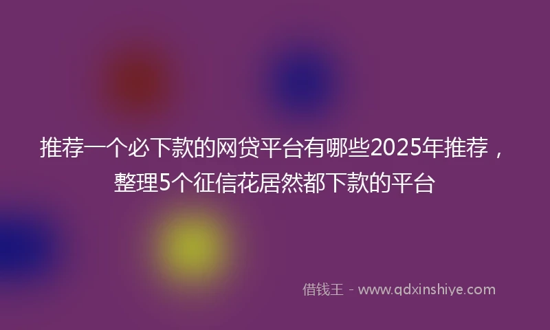 推荐一个必下款的网贷平台有哪些2025年推荐，整理5个征信花居然都下款的平台