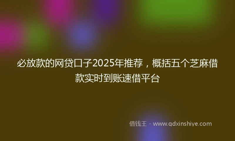 必放款的网贷口子2025年推荐，概括五个芝麻借款实时到账速借平台