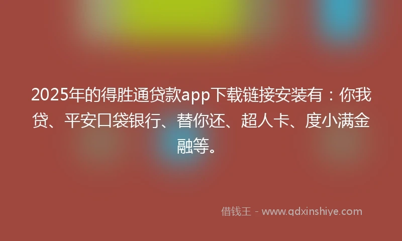 2025年的得胜通贷款app下载链接安装有：你我贷、平安口袋银行、替你还、超人卡、度小满金融等。