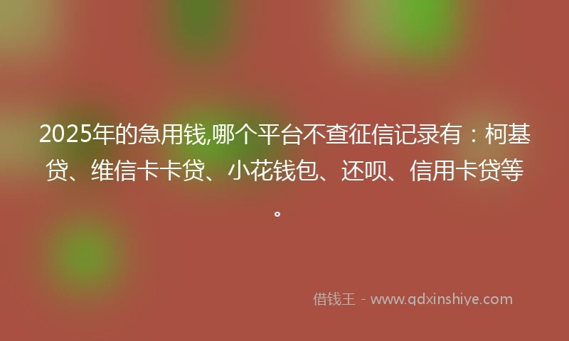 2025年的急用钱,哪个平台不查征信记录有：柯基贷、维信卡卡贷、小花钱包、还呗、信用卡贷等。