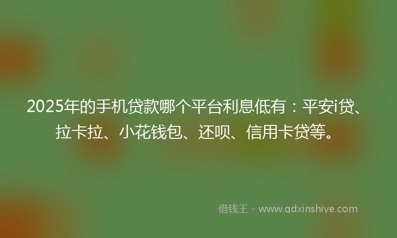2025年的手机贷款哪个平台利息低有：平安i贷、拉卡拉、小花钱包、还呗、信用卡贷等。