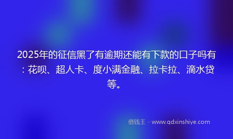 2025年的征信黑了有逾期还能有下款的口子吗有：花呗、超人卡、度小满金融、拉卡拉、滴水贷等。