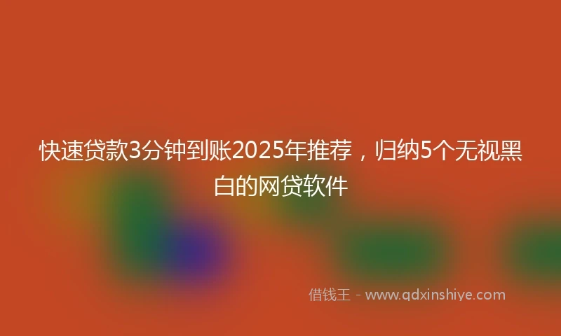 快速贷款3分钟到账2025年推荐，归纳5个无视黑白的网贷软件