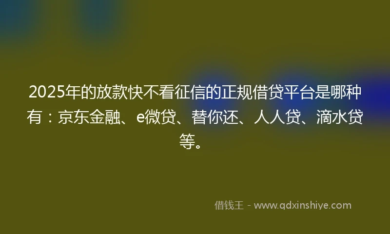 2025年的放款快不看征信的正规借贷平台是哪种有：京东金融、e微贷、替你还、人人贷、滴水贷等。