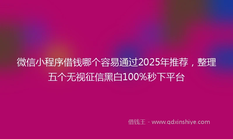 微信小程序借钱哪个容易通过2025年推荐，整理五个无视征信黑白100%秒下平台