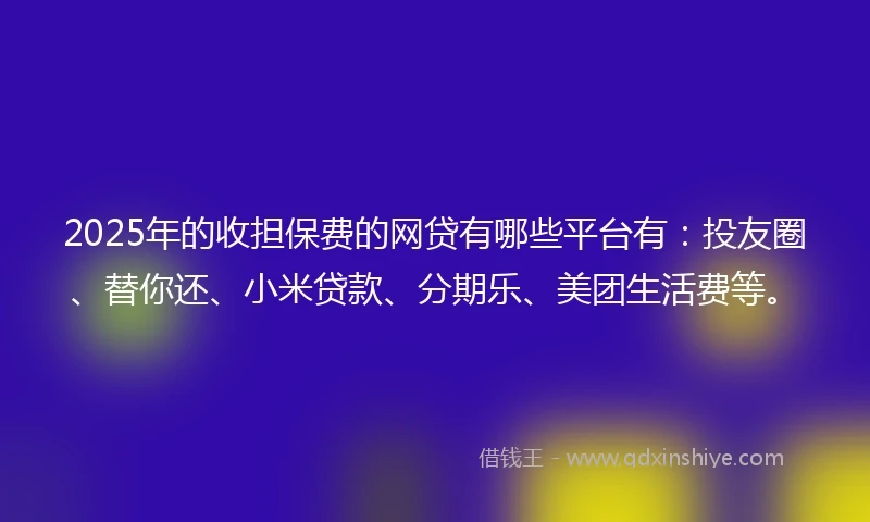 2025年的收担保费的网贷有哪些平台有:投友圈、替你还、小米贷款、分期乐、美团生活费等。