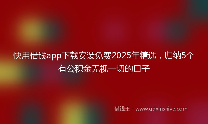快用借钱app下载安装免费2025年精选，归纳5个有公积金无视一切的口子