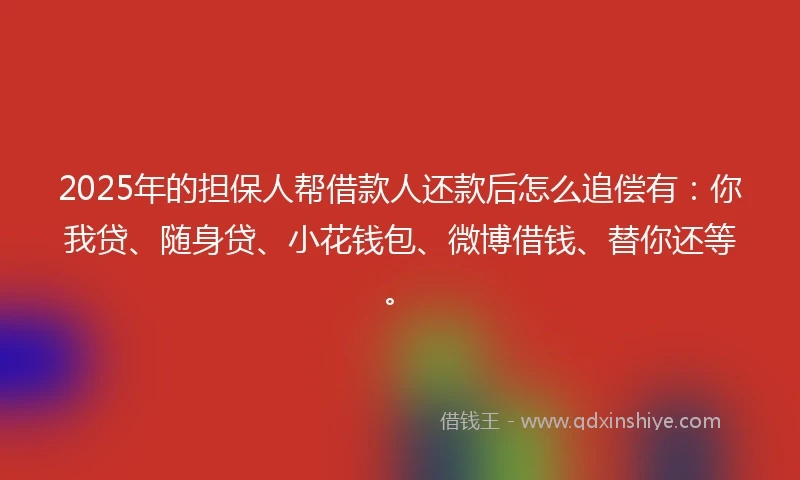 2025年的担保人帮借款人还款后怎么追偿有：你我贷、随身贷、小花钱包、微博借钱、替你还等。