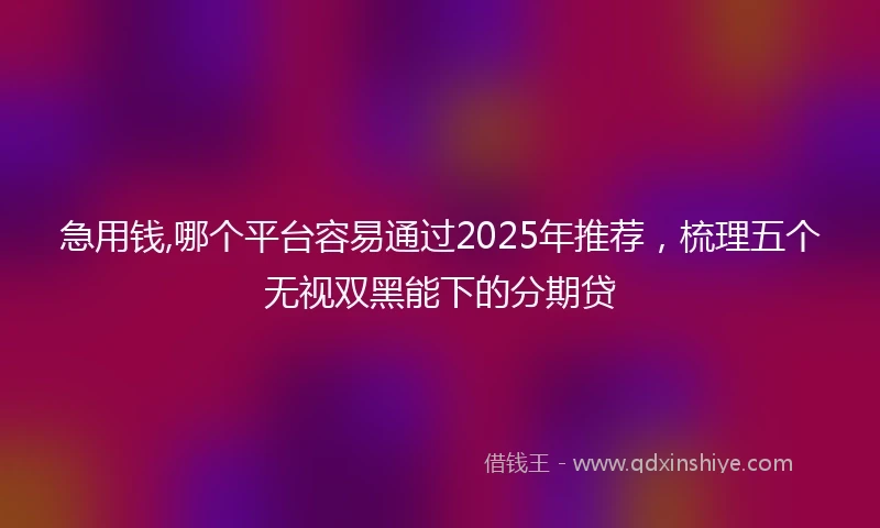 急用钱,哪个平台容易通过2025年推荐，梳理五个无视双黑能下的分期贷