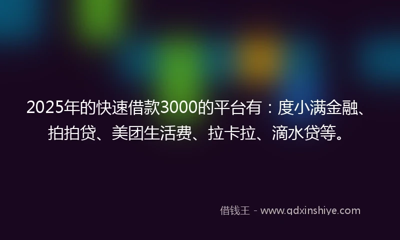 2025年的快速借款3000的平台有：度小满金融、拍拍贷、美团生活费、拉卡拉、滴水贷等。