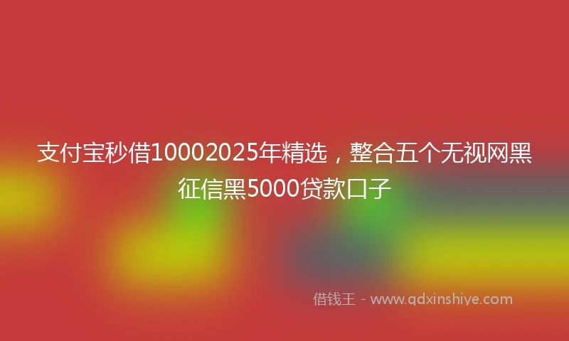支付宝秒借10002025年精选，整合五个无视网黑征信黑5000贷款口子