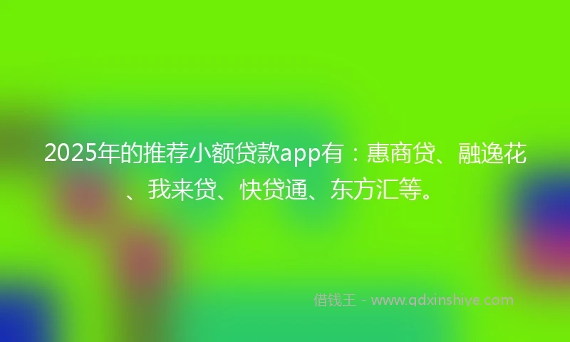 2025年的推荐小额贷款app有：惠商贷、融逸花、我来贷、快贷通、东方汇等。