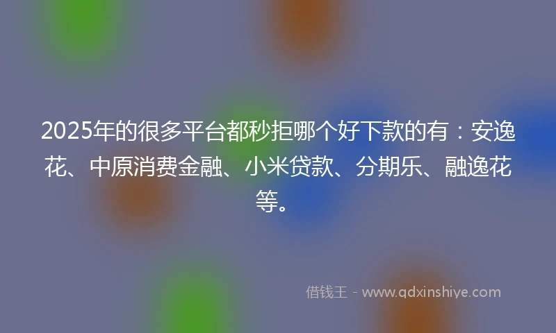 2025年的很多平台都秒拒哪个好下款的有:安逸花、中原消费金融、小米贷款、分期乐、融逸花等。