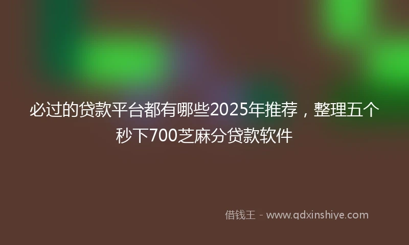 必过的贷款平台都有哪些2025年推荐，整理五个秒下700芝麻分贷款软件