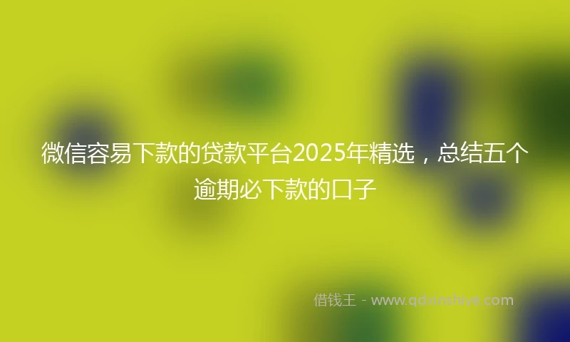 微信容易下款的贷款平台2025年精选，总结五个逾期必下款的口子