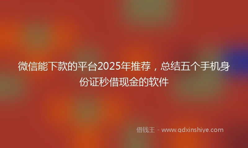 微信能下款的平台2025年推荐，总结五个手机身份证秒借现金的软件