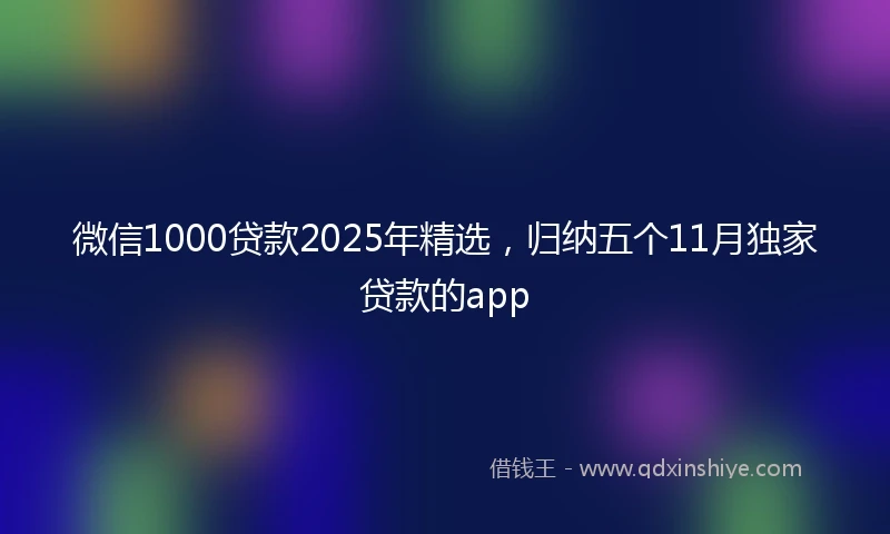 微信1000贷款2025年精选，归纳五个11月独家贷款的app