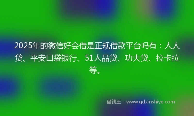 2025年的微信好会借是正规借款平台吗有:人人贷、平安口袋银行、51人品贷、功夫贷、拉卡拉等。