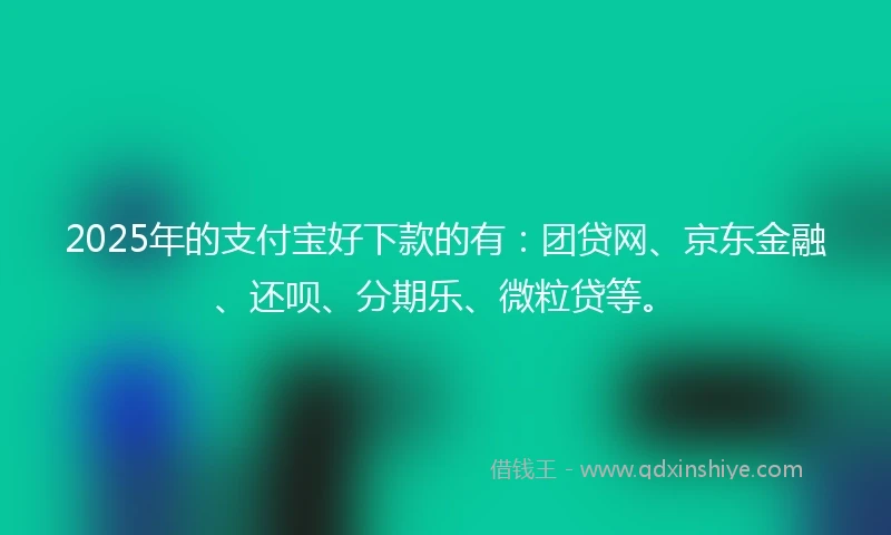 2025年的支付宝好下款的有：团贷网、京东金融、还呗、分期乐、微粒贷等。