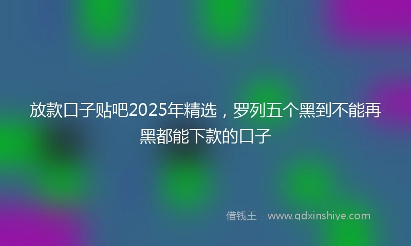 放款口子贴吧2025年精选，罗列五个黑到不能再黑都能下款的口子