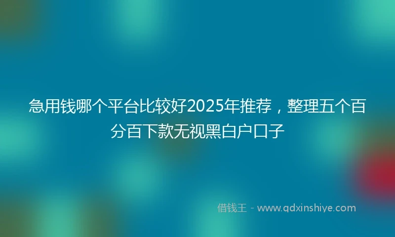 急用钱哪个平台比较好2025年推荐，整理五个百分百下款无视黑白户口子