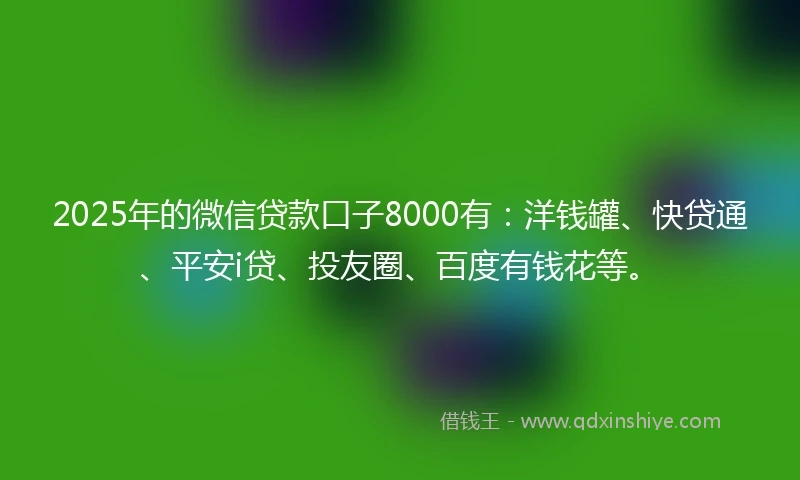 2025年的微信贷款口子8000有：洋钱罐、快贷通、平安i贷、投友圈、百度有钱花等。