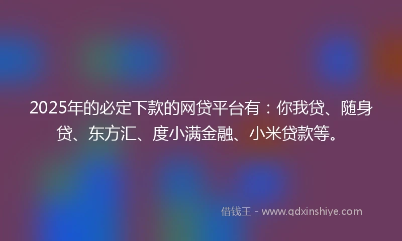 2025年的必定下款的网贷平台有：你我贷、随身贷、东方汇、度小满金融、小米贷款等。