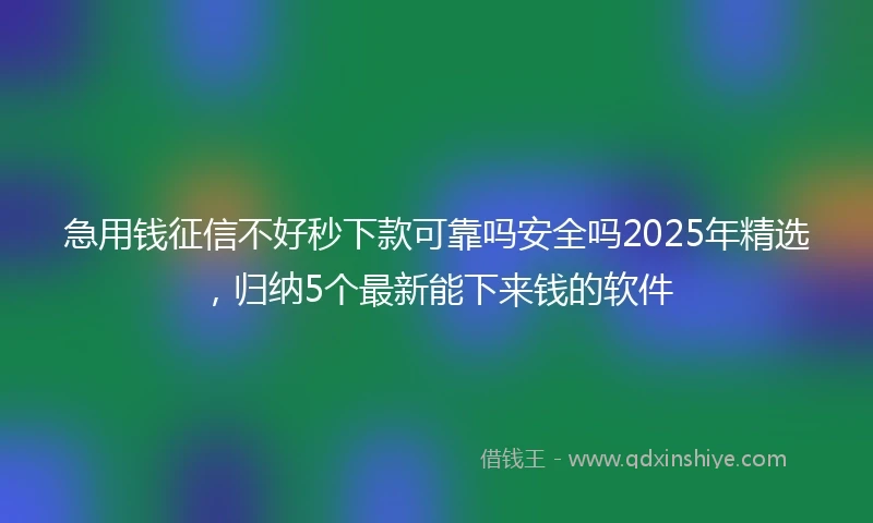 急用钱征信不好秒下款可靠吗安全吗2025年精选，归纳5个最新能下来钱的软件