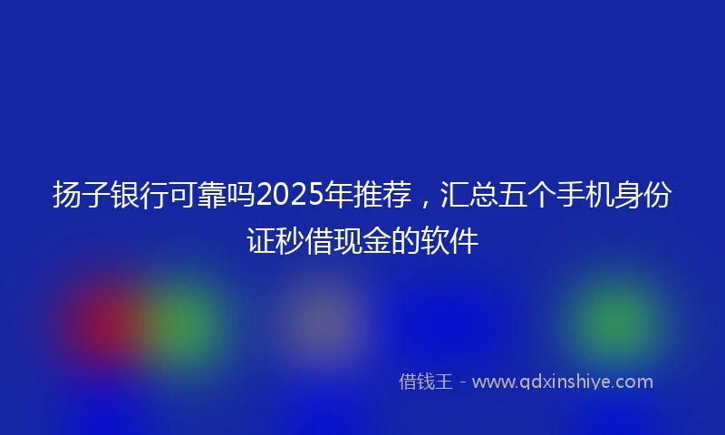 扬子银行可靠吗2025年推荐，汇总五个手机身份证秒借现金的软件