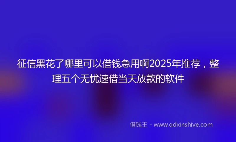 征信黑花了哪里可以借钱急用啊2025年推荐，整理五个无忧速借当天放款的软件