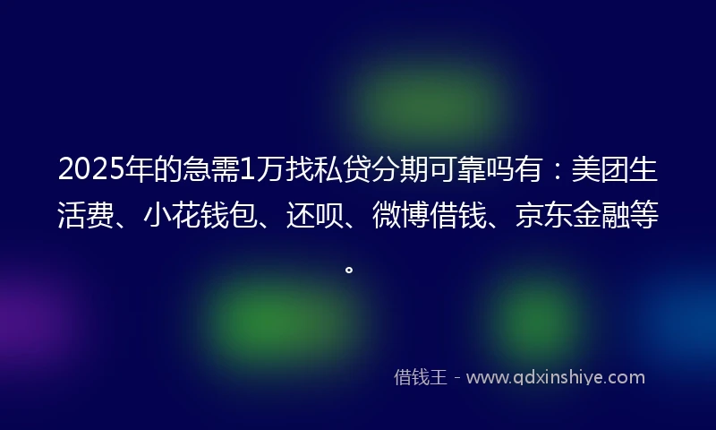 2025年的急需1万找私贷分期可靠吗有：美团生活费、小花钱包、还呗、微博借钱、京东金融等。