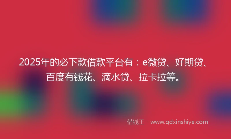 2025年的必下款借款平台有：e微贷、好期贷、百度有钱花、滴水贷、拉卡拉等。