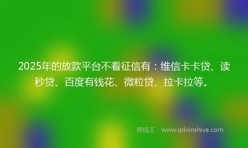 2025年的放款平台不看征信有：维信卡卡贷、读秒贷、百度有钱花、微粒贷、拉卡拉等。