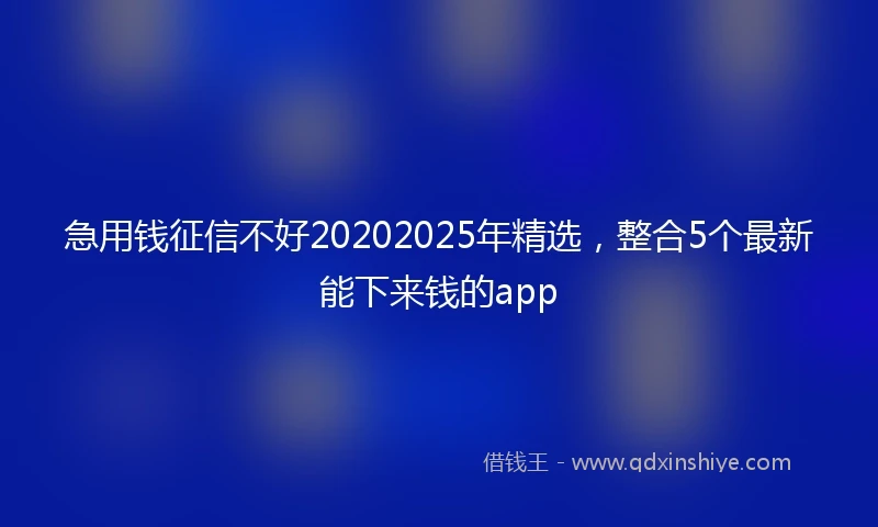 急用钱征信不好20202025年精选，整合5个最新能下来钱的app