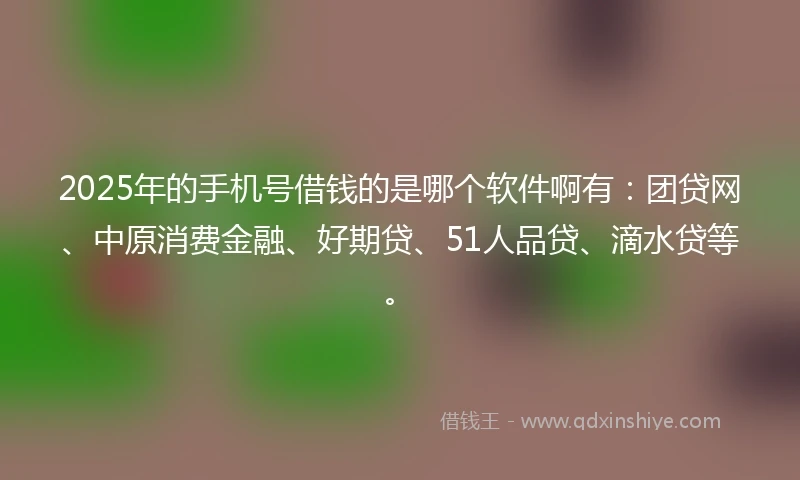 2025年的手机号借钱的是哪个软件啊有：团贷网、中原消费金融、好期贷、51人品贷、滴水贷等。