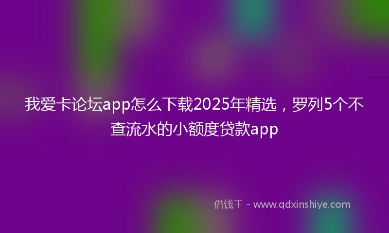 我爱卡论坛app怎么下载2025年精选，罗列5个不查流水的小额度贷款app