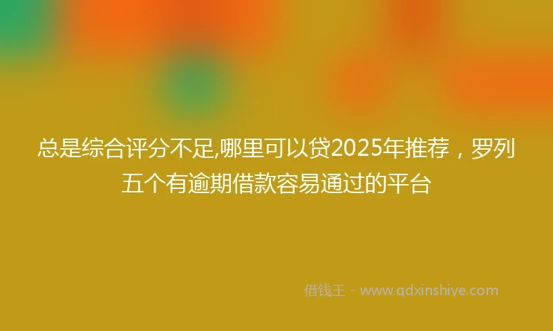 总是综合评分不足,哪里可以贷2025年推荐，罗列五个有逾期借款容易通过的平台