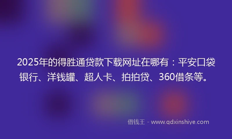2025年的得胜通贷款下载网址在哪有:平安口袋银行、洋钱罐、超人卡、拍拍贷、360借条等。