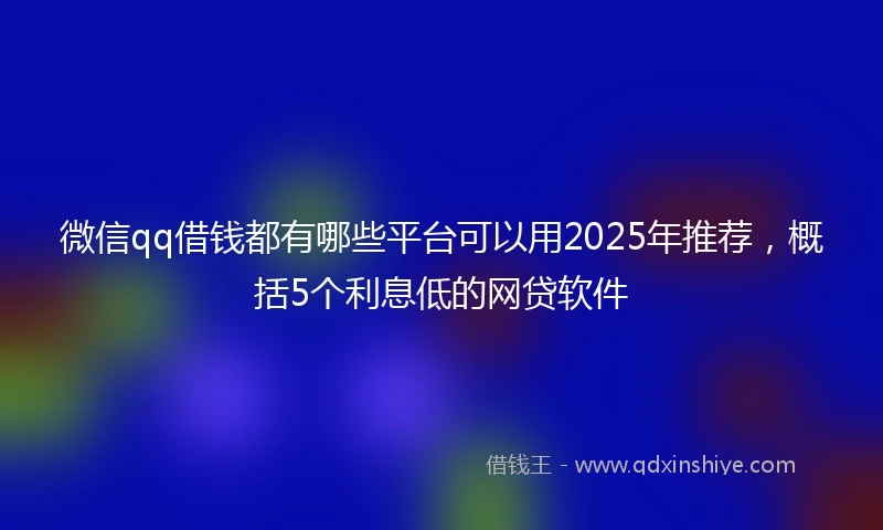 微信qq借钱都有哪些平台可以用2025年推荐，概括5个利息低的网贷软件