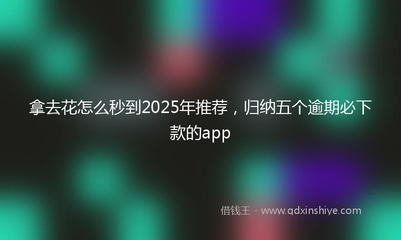 拿去花怎么秒到2025年推荐，归纳五个逾期必下款的app