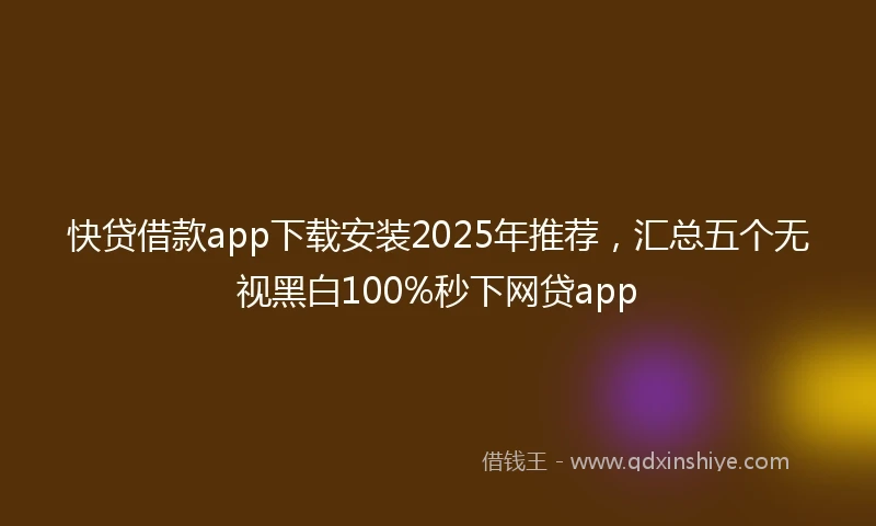 快贷借款app下载安装2025年推荐，汇总五个无视黑白100%秒下网贷app