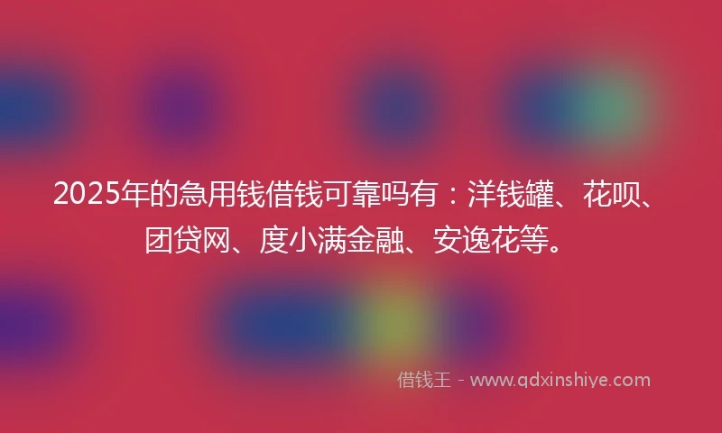 2025年的急用钱借钱可靠吗有：洋钱罐、花呗、团贷网、度小满金融、安逸花等。