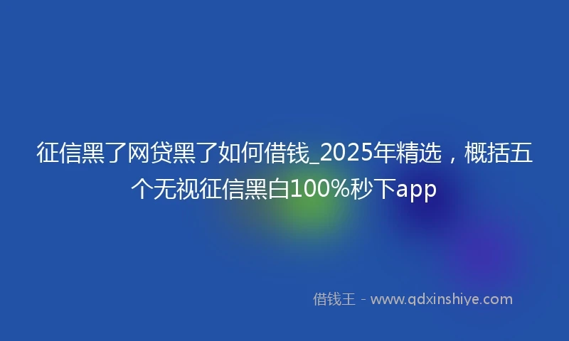 征信黑了网贷黑了如何借钱_2025年精选，概括五个无视征信黑白100%秒下app