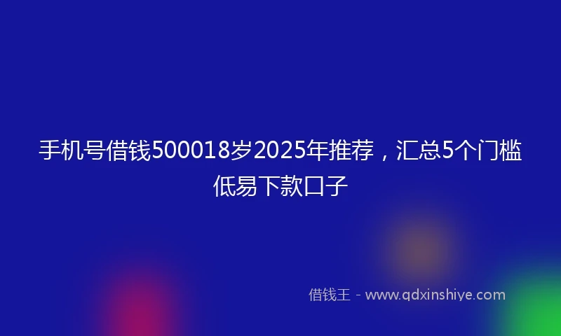 手机号借钱500018岁2025年推荐，汇总5个门槛低易下款口子