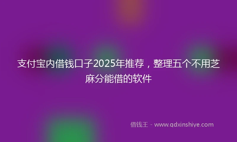 支付宝内借钱口子2025年推荐，整理五个不用芝麻分能借的软件