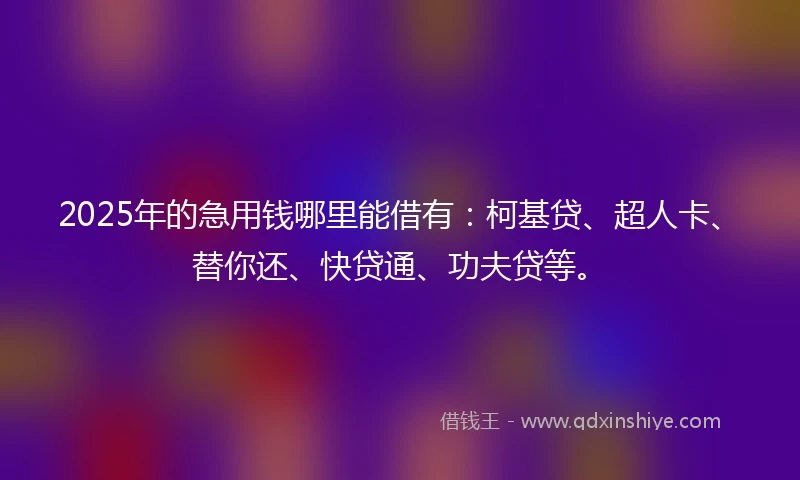2025年的急用钱哪里能借有：柯基贷、超人卡、替你还、快贷通、功夫贷等。
