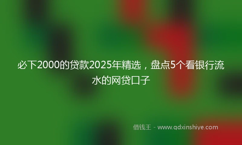 必下2000的贷款2025年精选，盘点5个看银行流水的网贷口子