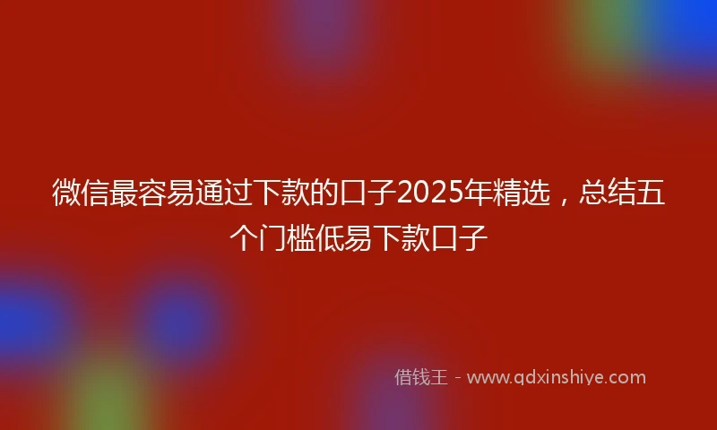 微信最容易通过下款的口子2025年精选，总结五个门槛低易下款口子