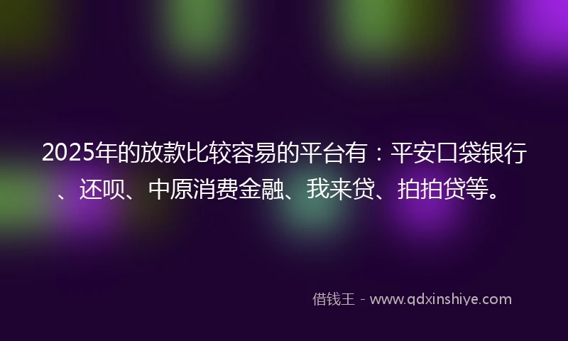 2025年的放款比较容易的平台有：平安口袋银行、还呗、中原消费金融、我来贷、拍拍贷等。