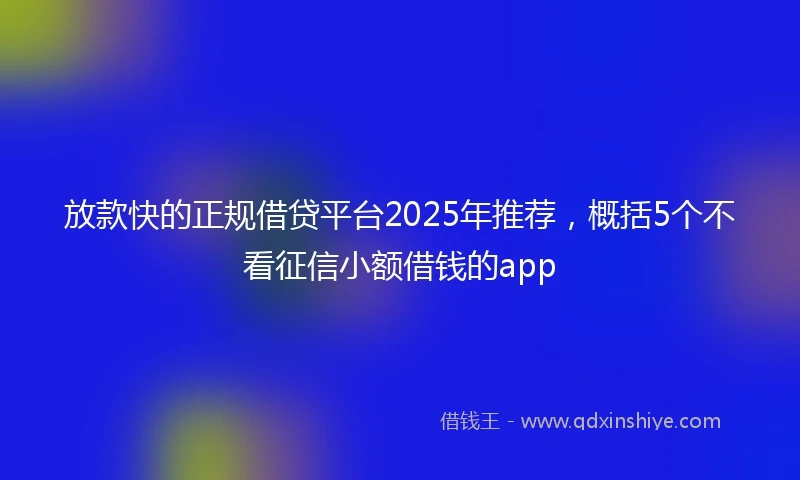 放款快的正规借贷平台2025年推荐，概括5个不看征信小额借钱的app